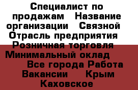 Специалист по продажам › Название организации ­ Связной › Отрасль предприятия ­ Розничная торговля › Минимальный оклад ­ 18 000 - Все города Работа » Вакансии   . Крым,Каховское